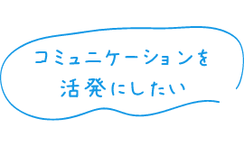 コミュニケーションを活発にしたい